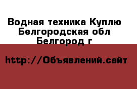 Водная техника Куплю. Белгородская обл.,Белгород г.